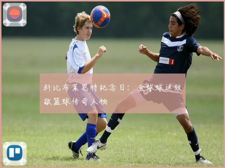 科比布莱恩特纪念日:全球球迷致敬篮球传奇人物