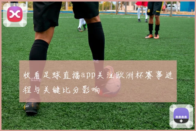收看足球直播app关注欧洲杯赛事进程与关键比分影响