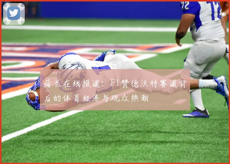 荷兰在线报道：F1赞德沃特赛道背后的体育经济与观众热潮