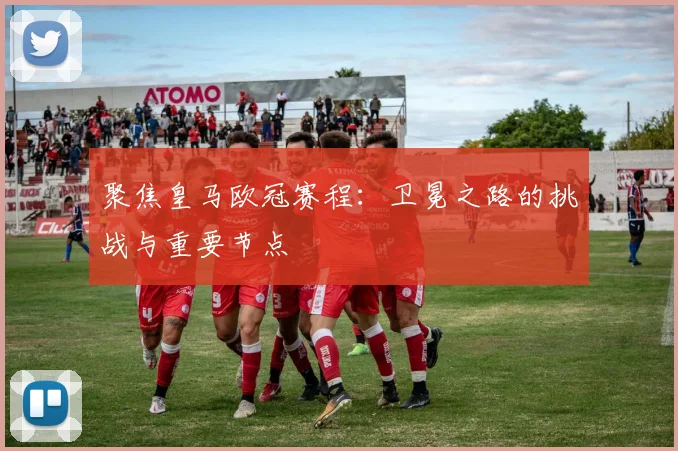 聚焦皇马欧冠赛程：卫冕之路的挑战与重要节点