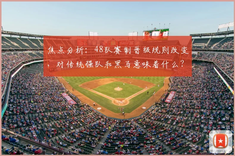 焦点分析：48队赛制晋级规则改变，对传统强队和黑马意味着什么？