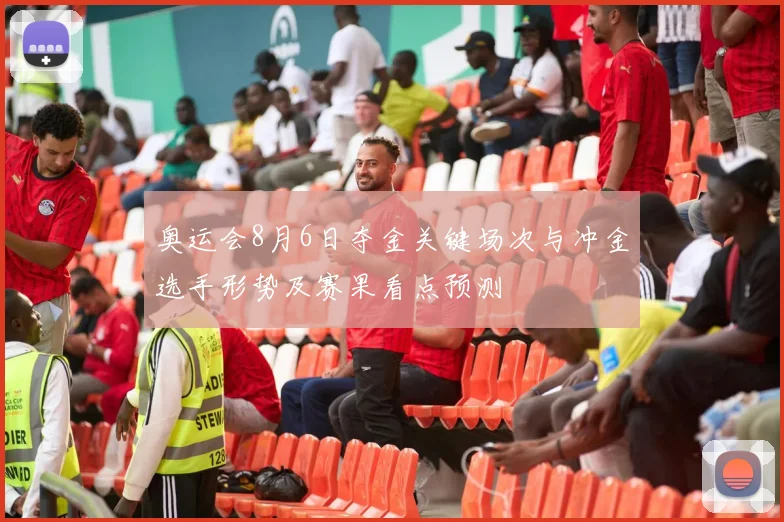 奥运会8月6日夺金关键场次与冲金选手形势及赛果看点预测