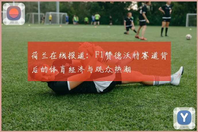 荷兰在线报道:F1赞德沃特赛道背后的体育经济与观众热潮