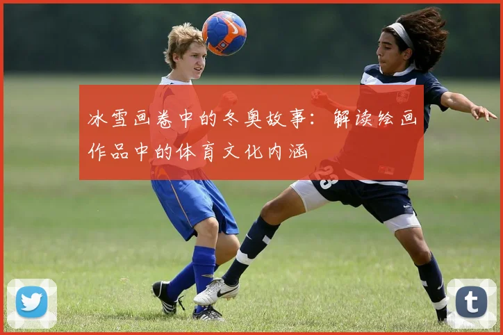 冰雪画卷中的冬奥故事：解读绘画作品中的体育文化内涵