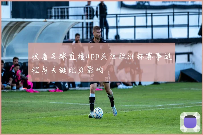 收看足球直播app关注欧洲杯赛事进程与关键比分影响