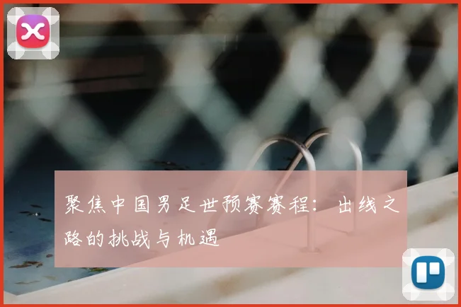 聚焦中国男足世预赛赛程:出线之路的挑战与机遇