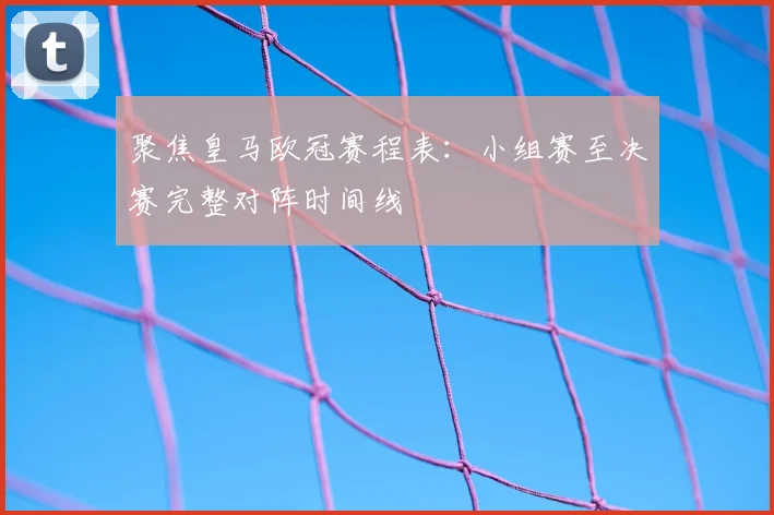聚焦皇马欧冠赛程表:小组赛至决赛完整对阵时间线