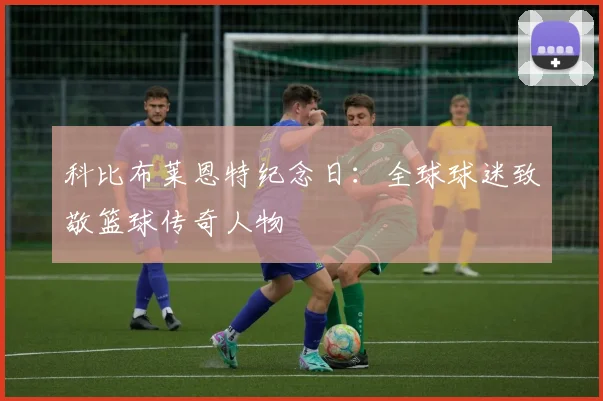 科比布莱恩特纪念日:全球球迷致敬篮球传奇人物