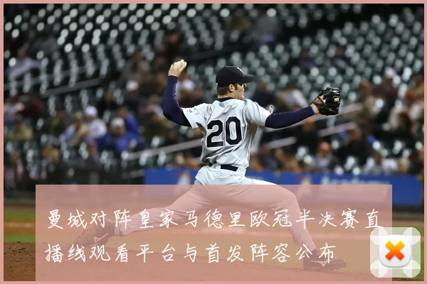 曼城对阵皇家马德里欧冠半决赛直播线观看平台与首发阵容公布