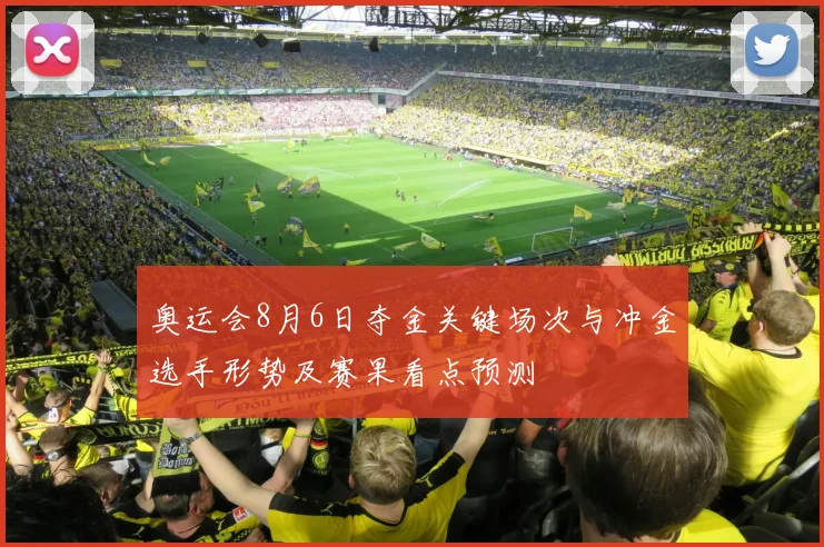 奥运会8月6日夺金关键场次与冲金选手形势及赛果看点预测
