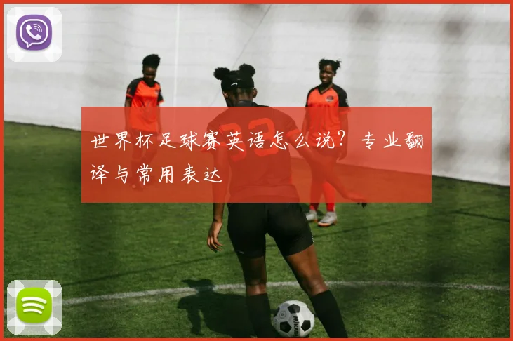 世界杯足球赛英语怎么说?专业翻译与常用表达