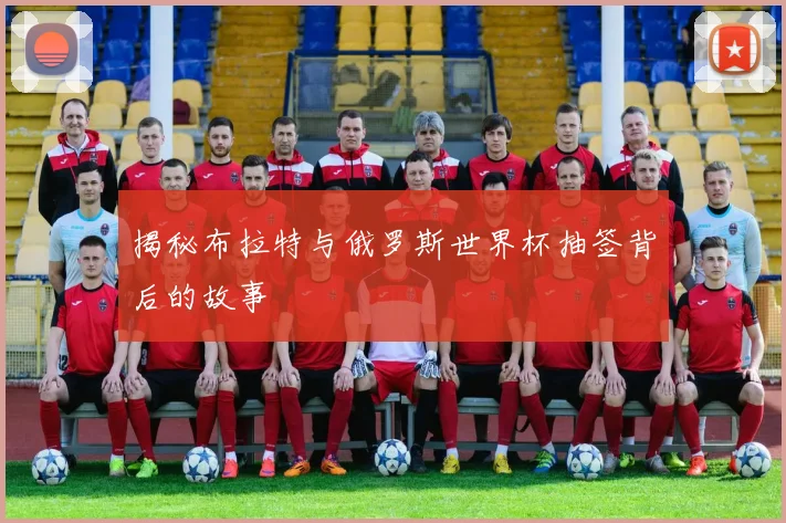 揭秘布拉特与俄罗斯世界杯抽签背后的故事