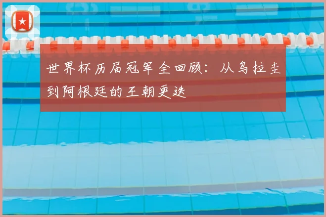 世界杯历届冠军全回顾:从乌拉圭到阿根廷的王朝更迭