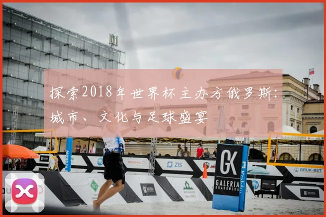 探索2018年世界杯主办方俄罗斯:城市、文化与足球盛宴