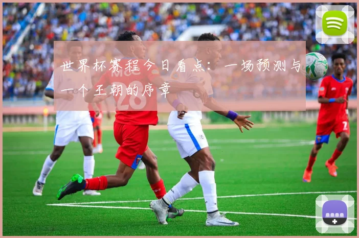 世界杯赛程今日看点：一场预测与一个王朝的序章