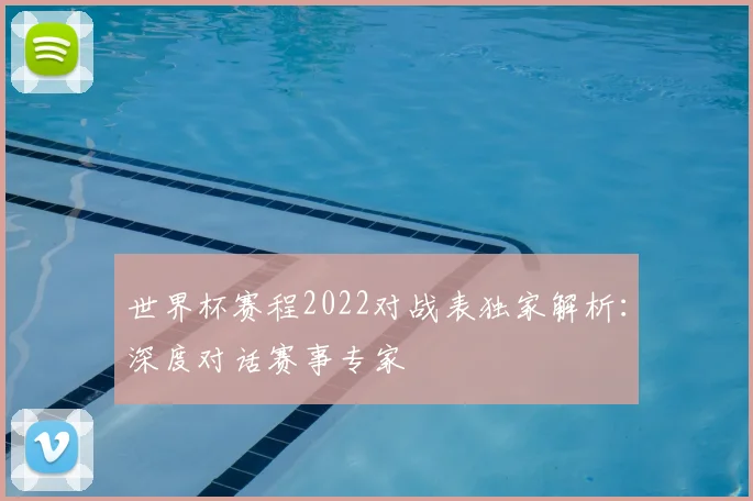 世界杯赛程2022对战表独家解析：深度对话赛事专家