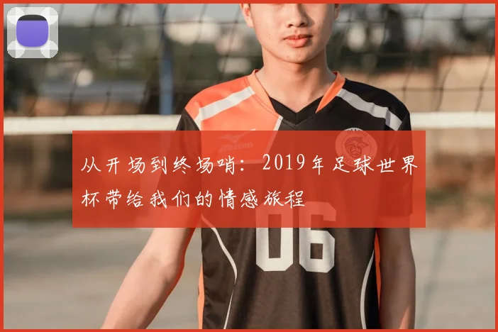 从开场到终场哨：2019年足球世界杯带给我们的情感旅程