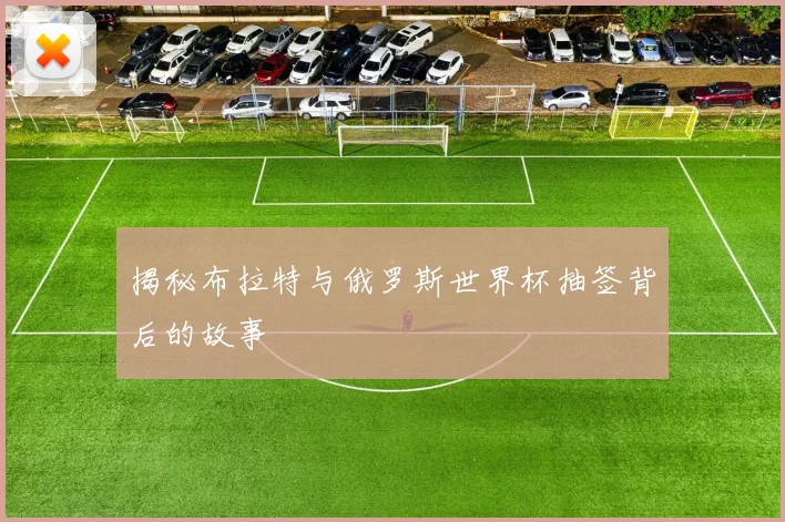 揭秘布拉特与俄罗斯世界杯抽签背后的故事