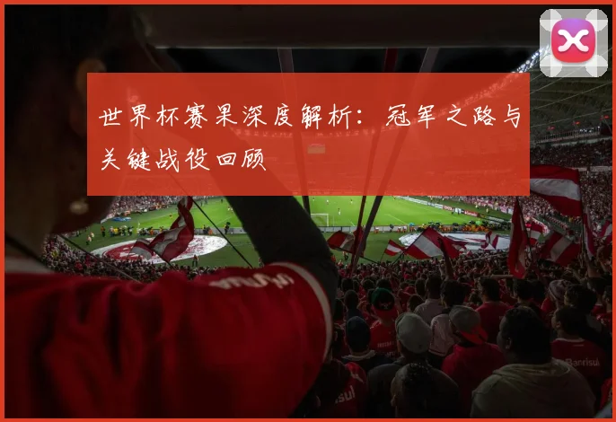 世界杯赛果深度解析：冠军之路与关键战役回顾