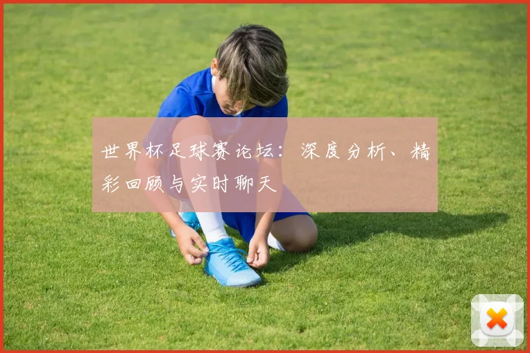 世界杯足球赛论坛:深度分析、精彩回顾与实时聊天