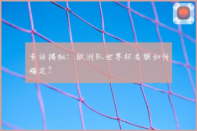 专访揭秘：欧洲队世界杯名额如何确定？