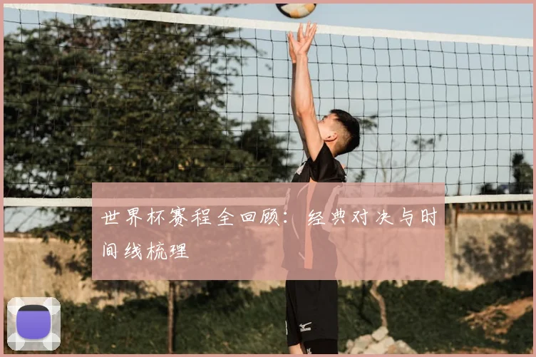 世界杯赛程全回顾：经典对决与时间线梳理