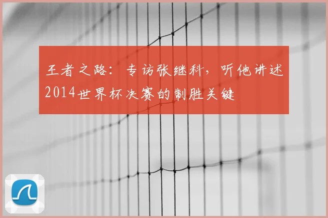 王者之路：专访张继科，听他讲述2014世界杯决赛的制胜关键