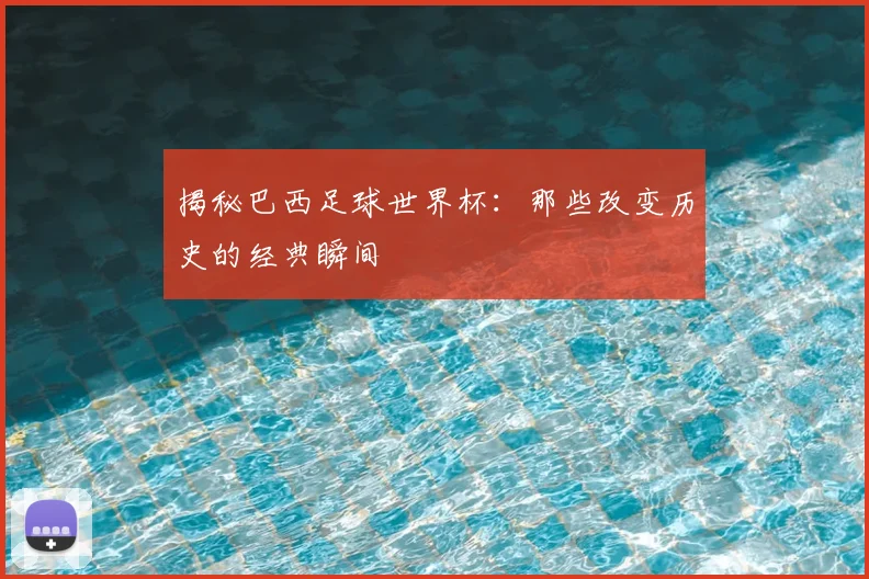 揭秘巴西足球世界杯：那些改变历史的经典瞬间