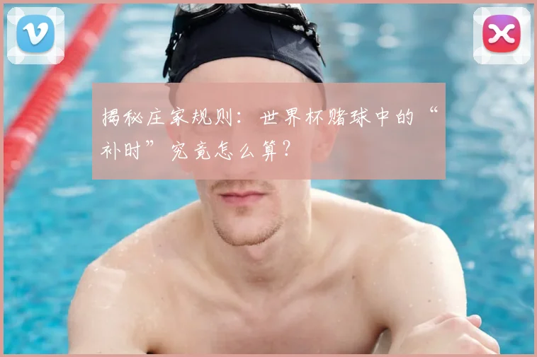 揭秘庄家规则：世界杯赌球中的“补时”究竟怎么算？