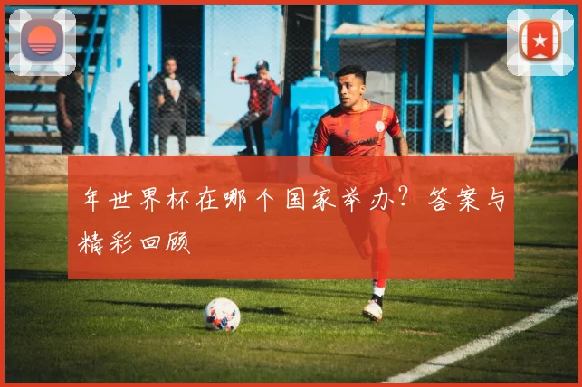 年世界杯在哪个国家举办?答案与精彩回顾