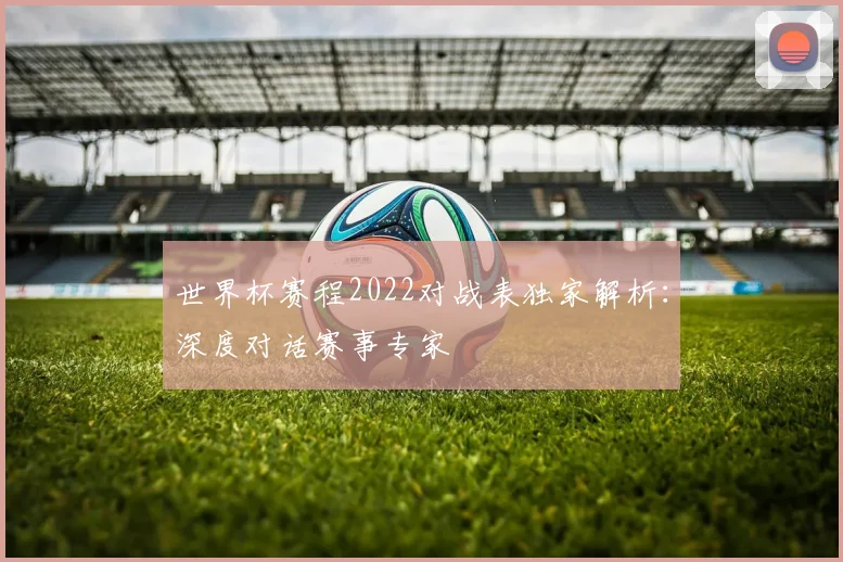 世界杯赛程2022对战表独家解析：深度对话赛事专家