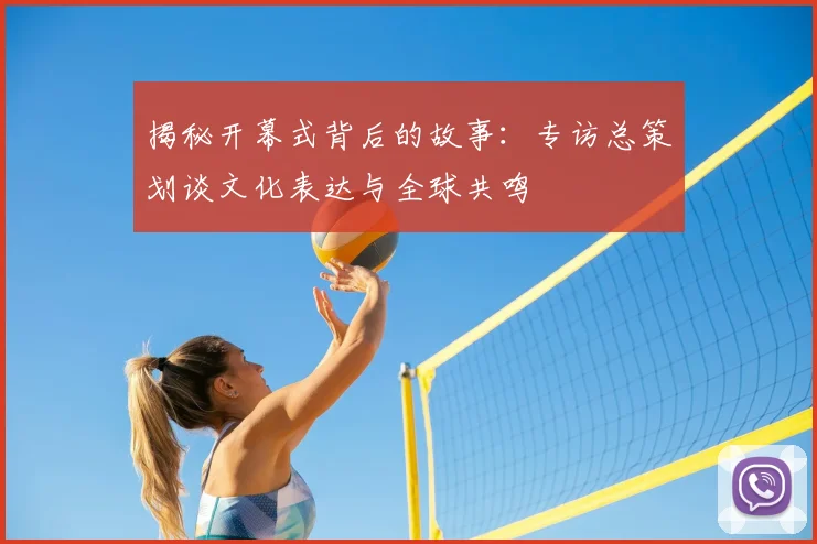 揭秘开幕式背后的故事：专访总策划谈文化表达与全球共鸣