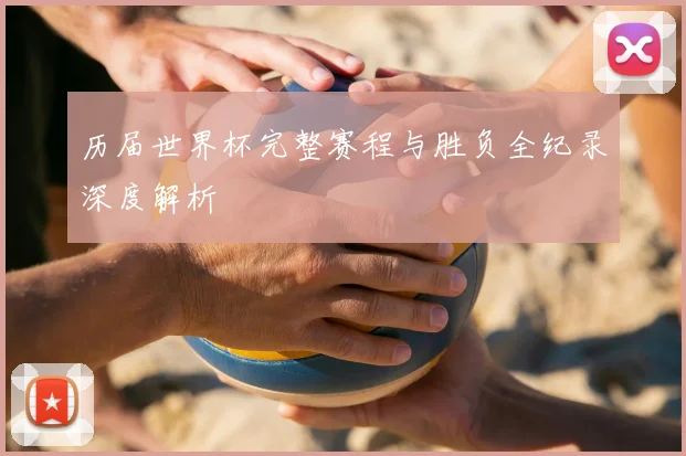 历届世界杯完整赛程与胜负全纪录深度解析