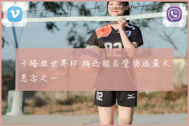 卡塔尔世界杯 梅西能否登场成最大悬念之一