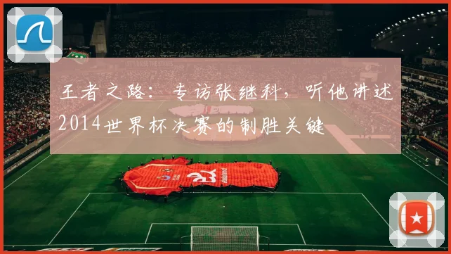 王者之路:专访张继科,听他讲述2014世界杯决赛的制胜关键