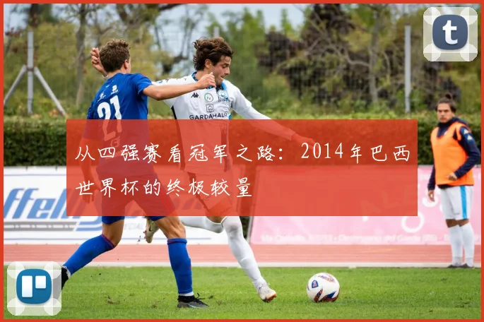从四强赛看冠军之路:2014年巴西世界杯的终极较量