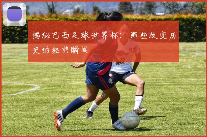 揭秘巴西足球世界杯：那些改变历史的经典瞬间