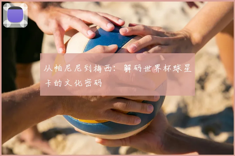 从帕尼尼到梅西：解码世界杯球星卡的文化密码