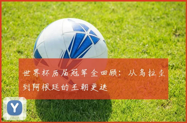 世界杯历届冠军全回顾：从乌拉圭到阿根廷的王朝更迭