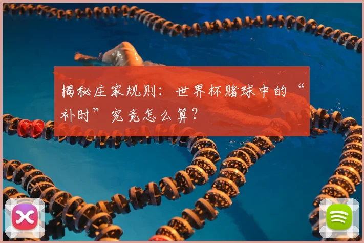 揭秘庄家规则：世界杯赌球中的“补时”究竟怎么算？