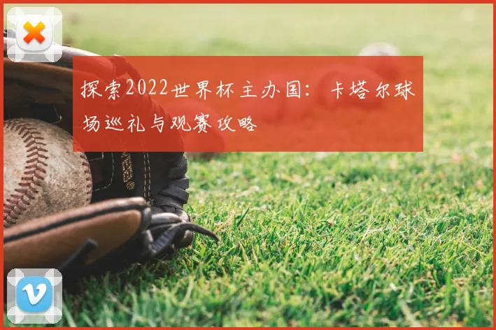 探索2022世界杯主办国:卡塔尔球场巡礼与观赛攻略