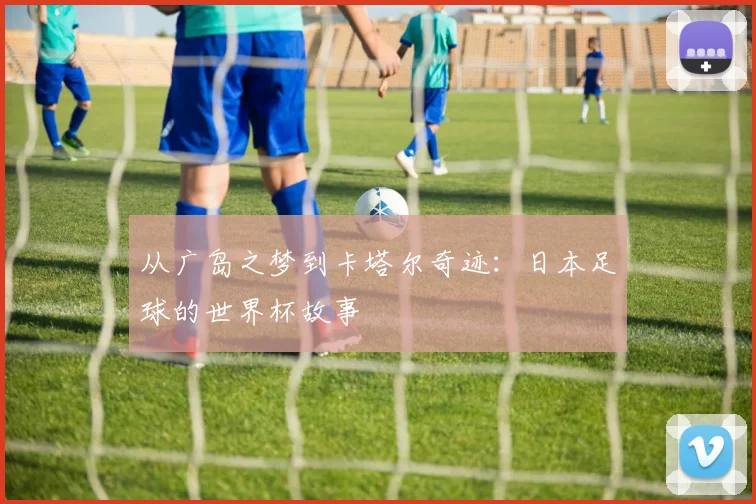 从广岛之梦到卡塔尔奇迹：日本足球的世界杯故事
