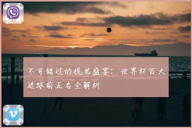 不可错过的视觉盛宴:世界杯百大进球前五名全解析